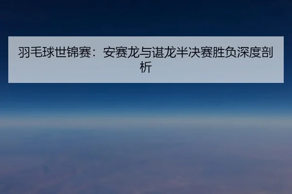 羽毛球世锦赛:安赛龙与谌龙半决赛胜负深度剖析