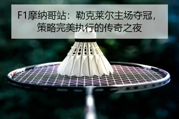 F1摩纳哥站:勒克莱尔主场夺冠,策略完美执行的传奇之夜