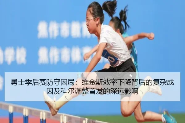 勇士季后赛防守困局:维金斯效率下降背后的复杂成因及科尔调整首发的深远影响