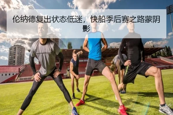 伦纳德复出状态低迷，快船季后赛之路蒙阴影