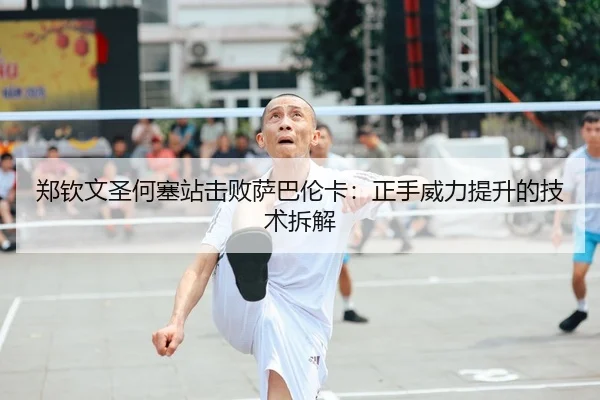郑钦文圣何塞站击败萨巴伦卡：正手威力提升的技术拆解
